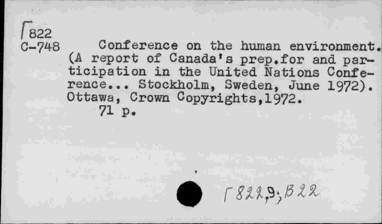 ﻿0-748 Conference on the human environment (A report of Canada’s prep.for and participation in the United Nations Conference... Stockholm, Sweden, June 1972). Ottawa, Crown Copyrights,1972.
71 p.
